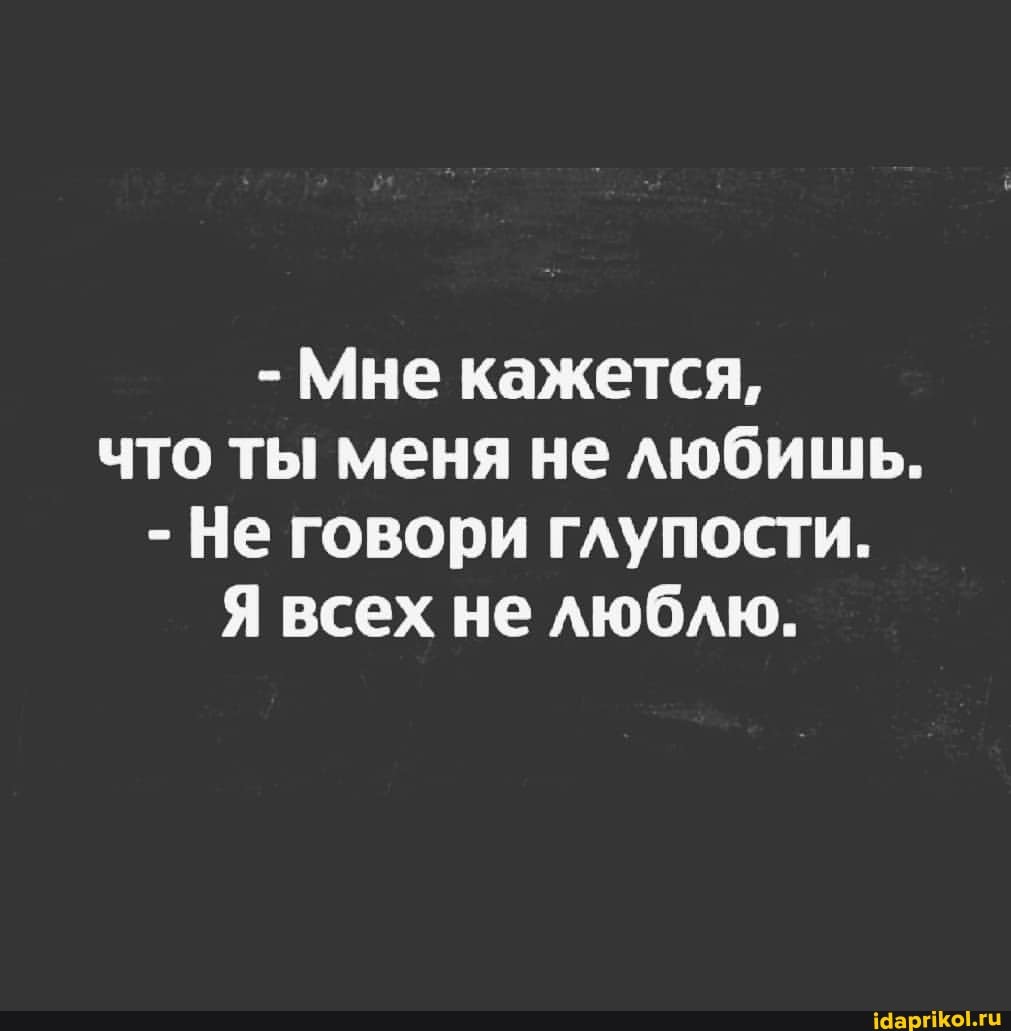 - Мне кажется, что ты меня не любишь.
- Не говори глупости.
Я всех не люблю.