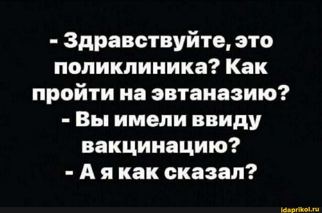- Здравствуйте, это поликлиника? Как пройти на эвтаназию?
- Вы имели ввиду вакцинацию?
- Аякак сказал?