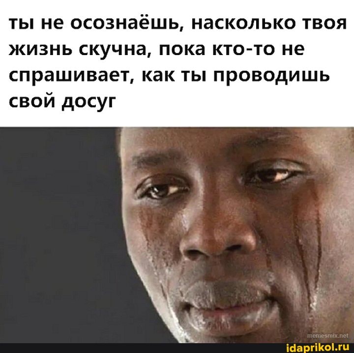 ты не осознаёшь, насколько твоя жизнь скучна, пока кто-то не спрашивает, как ты проводишь свой досуг