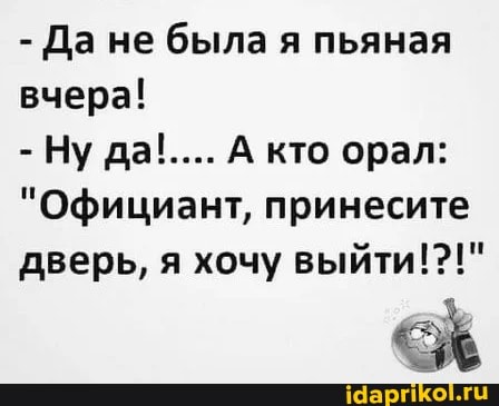 - Да не была я пьяная вчера!
- Ну да!.... А кто орал:
"Официант, принесите дверь, я хочу выйти!?!"