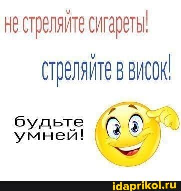 не стреляйте сигареть! стреляйте в висок! будьте
умней!