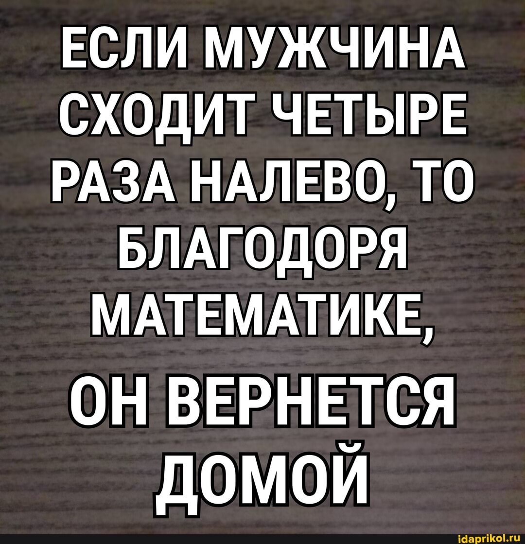ЕСЛИ МУЖЧИНА СХОДИТ ЧЕТЫРЕ РАЗА НАЛЕВО, ТО БЛАГОДОРЯ МАТЕМАТИКЕ,
ОН ВЕРНЕТСЯ ДОМОИ