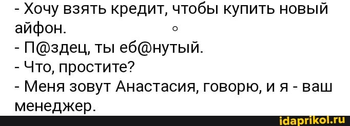 - Хочу взять кредит, чтобы купить новый айфон.
- ПОздец, ты
- Что, простите?
- Меня зовут Анастасия, говорю, и я - ваш менеджер.