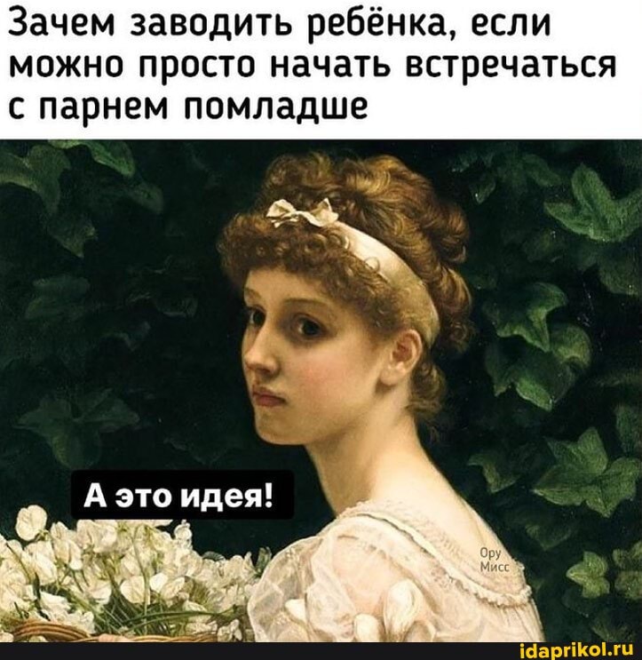 Зачем заводить ребёнка, если можно просто начать встречаться с парнем помладше
это идея!