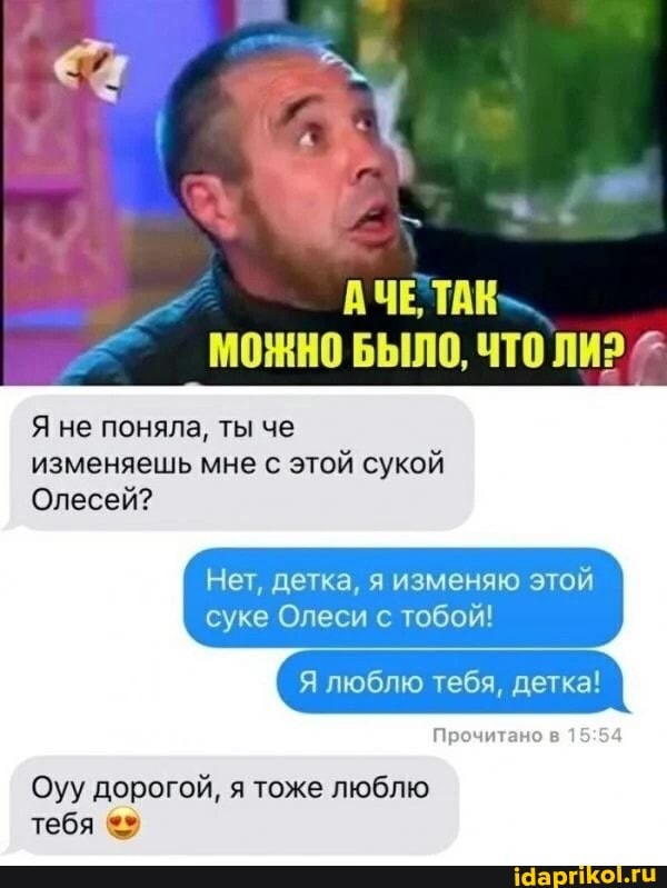 АЧЕ, ТАК
МОЖНО БЫЛО, ЧТО ЛИ?
Я не поняла, ты че
изменяешь мне с этой сукой
Олесей?
Нет, детка, я изменяю этой суке Олеси с тобой!
люблю тебя, детка!
Прочитано в 1
Оуу дорогой, я тоже люблю тебя
