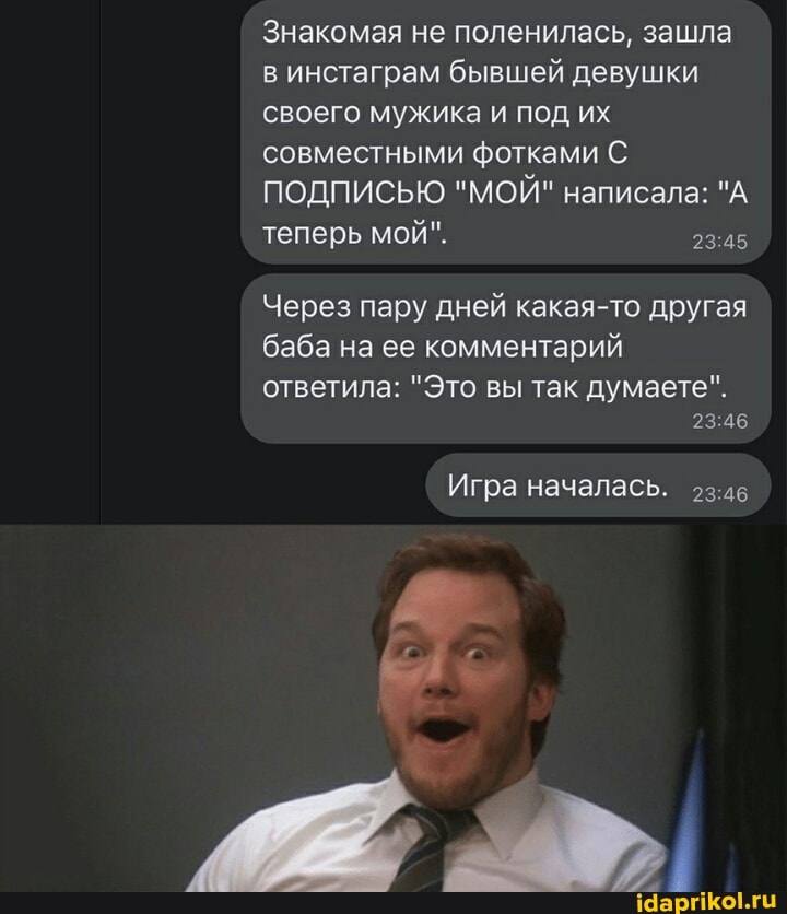 Знакомая не поленилась, зашла в инстаграм бывшей девушки своего мужика и под их совместными фотками С ПОДПИСЬЮ "МОЙ" написала: "А теперь мой".
Через пару дней какая-то другая баба на ее комментарий
ответила: "Это вы так думаете".
Игра началась.
23