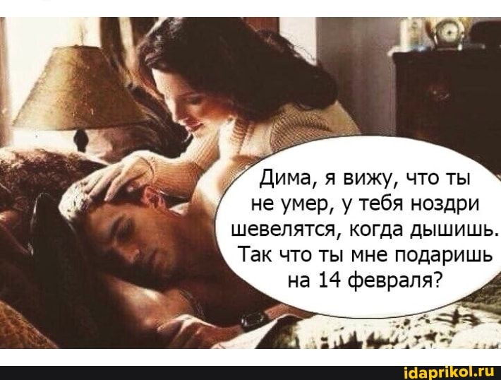 Дима, я вижу, что ты
не умер, у тебя ноздри шевелятся, когда дышишь.
Так что ты мне подаришь на 14 февраля?