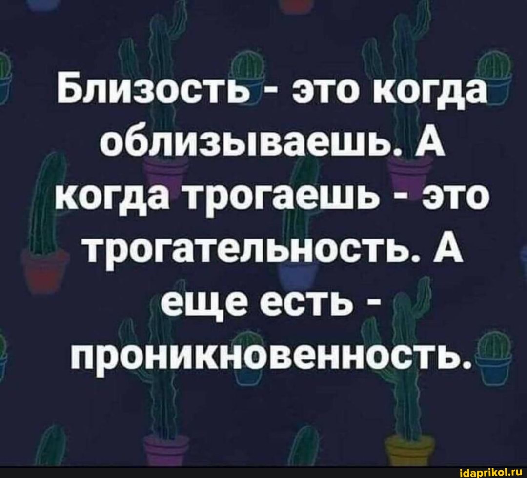 Близость - это когда облизываешь. А когда трогаешь - это трогательность. А еще есть - проникновенность.
