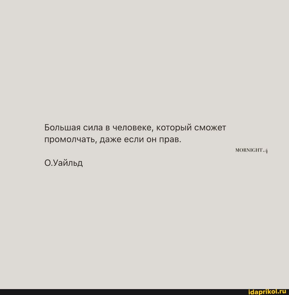 Большая сила в человеке, который сможет промолчать, даже если он прав.
О.Уайльд