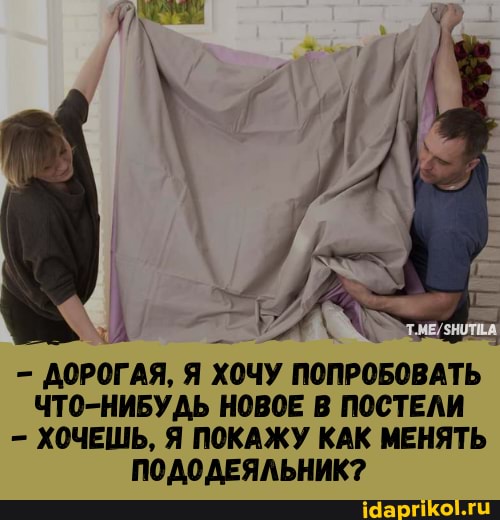 ДОРОГАЯ, Я ХОЧУ ПОПРОБОВАТЬ ЧТО-НИБУДЬ НОВОЕ В ПОСТЕЛИ ХОЧЕШЬ, Я ПОКАЖУ КАК МЕНЯТЬ ПОДОДЕЯЛЬНИК?