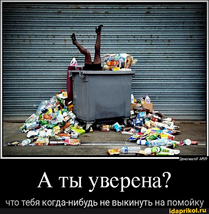 ты уверена"
что тебя когда-нибудь не выкинуть на помойку