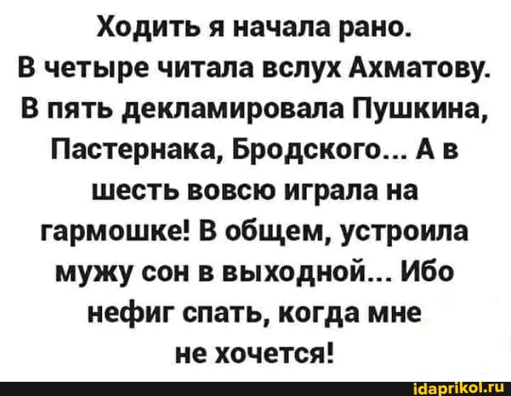 Ходить я начала рано.
В четыре читала вслух Ахматову.
В пять декламировала Пушкина,
Пастернака, Бродского... Ав шесть вовсю играла на гармошке! В общем, устроила мужу сон в выходной... Ибо нефиг спать, когда мне не хочется!