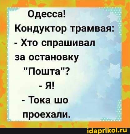 Одесса!
Кондуктор трамвая:
- Хто спрашивал за остановку
"Пошта"?
Я!
- Тока шо
проехали.