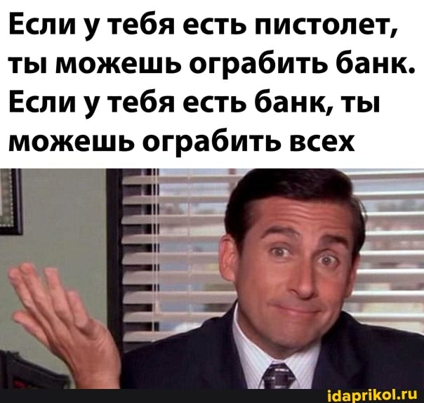 Если у тебя есть пистолет, ты можешь ограбить банк.
Если у тебя есть банк, ты можешь ограбить всех