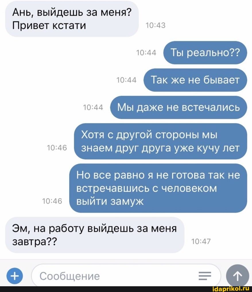 Ань, выйдешь за меня?
Привет кстати
Ты реально??
Так же не бывает
Мы даже не встечались
Хотя с другой стороны мы
знаем друг друга уже кучу лет
встречавшись с человеком выйти замуж
Эм, на работу выйдешь за меня завтра??
Сообщение
Но все равно я не готова так не