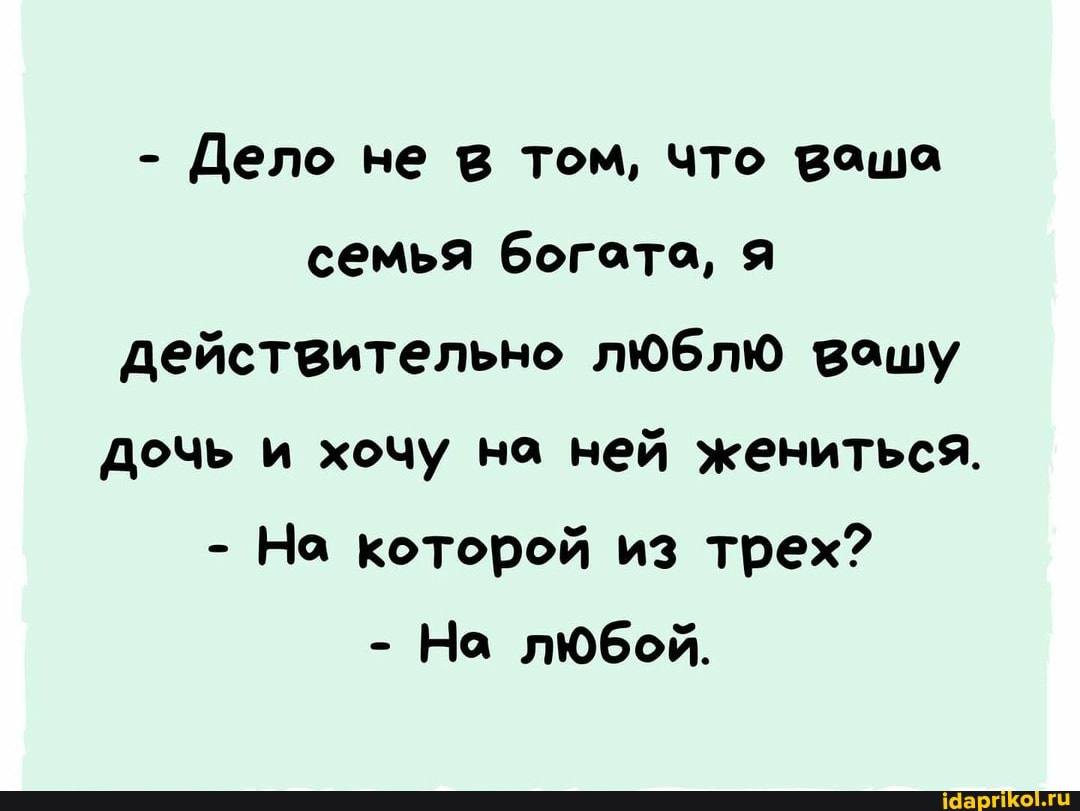 - Дело не в том, что ваша семья богата, действительно люблю вашу дочь и хочу на ней жениться.
- На которой из трех?
- На любой.