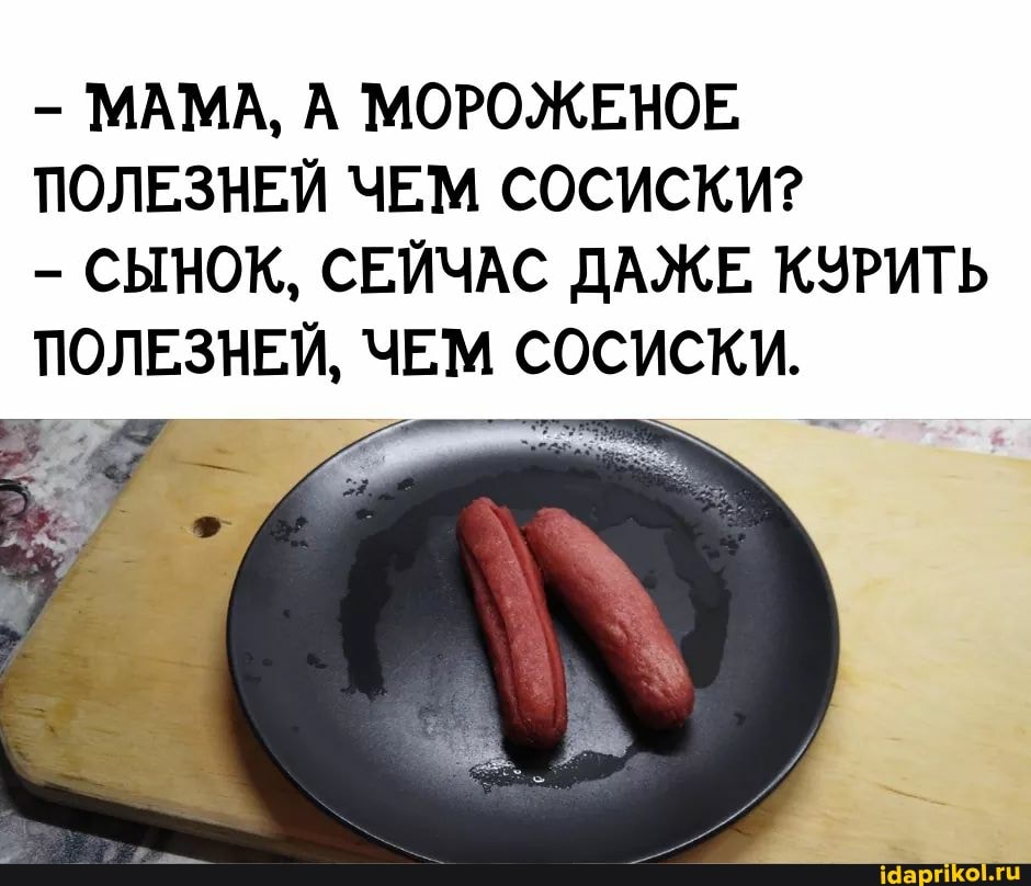 - МАМА, А МОРОЖЕНОЕ ПОЛЕЗНЕЙ ЧЕМ СОСИСКИ?
СЫНОК, СЕЙЧАС ДАЖЕ. КУРИТЬ ПОЛЕЗНЕЙ, ЧЕМ СОСИСКИ.