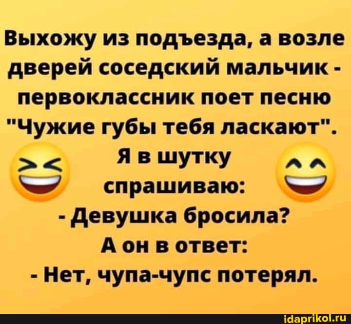 Выхожу из подезда, а возле дверей соседский мальчик - первоклассник поет песню
"Чужие губы тебя ласкают".
шутку спрашиваю:
- Девушка бросила?
А он в ответ:
- Нет, чупа-чупс потерял.