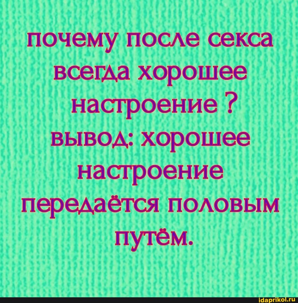 почему после секса всегда хорошее настроение ? вывод: хорошее настроение передаётся половым
путём.