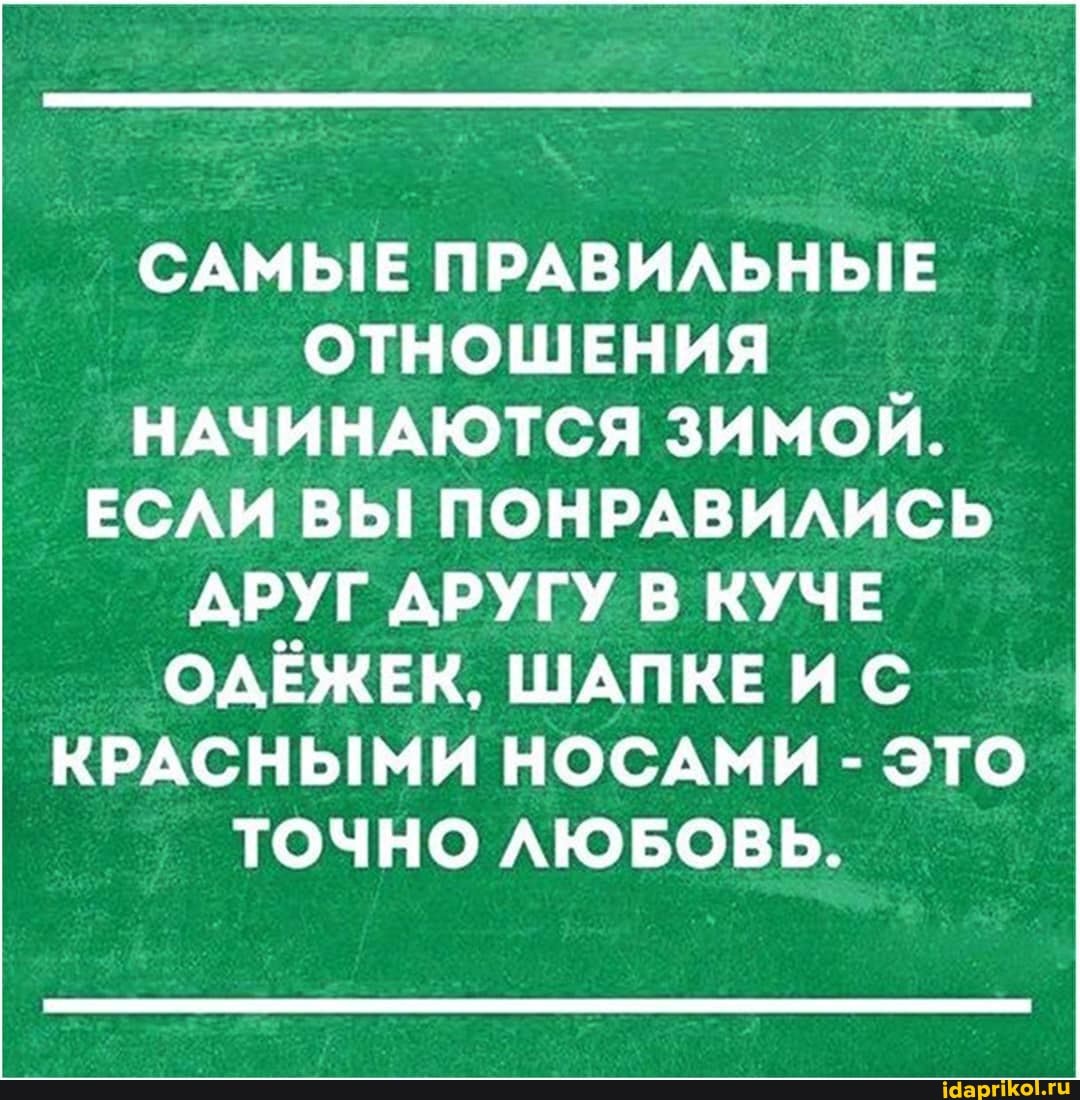 САМЫЕ ПРАВИЛЬНЫЕ ОТНОШЕНИЯ НАЧИНАЮТСЯ ЗИМОЙ.
ЕСЛИ ВЫ! ПОНРАВИЛИСЬ
ДРУГ ДРУГУ В КУЧЕ ОДЁЖЕК, ШАПКЕ И С КРАСНЫМИ НОСАМИ - ЭТО ТОЧНО ЛЮБОВЬ.