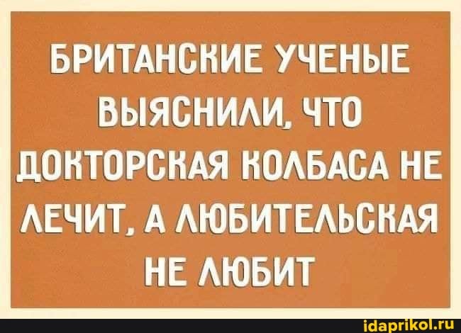 БРИТАНСКИЕ УЧЕНЫЕ I ВЫЯСНИЛИ. ЧТО
ДОКТОРСКАЯ КОЛБАСА НЕ ЛЕЧИТ, А ЛЮБИТЕЛЬСНАЯ НЕ ЛЮБИТ