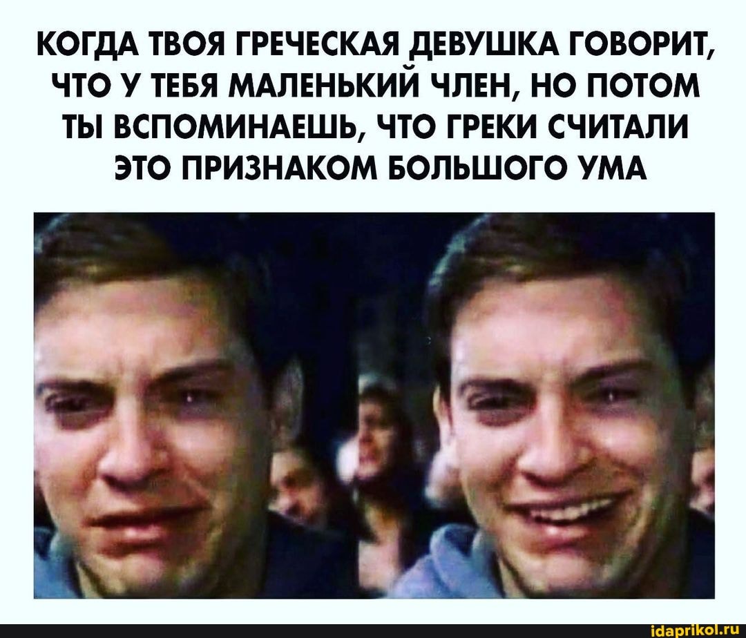 КОГДА ТВОЯ ГРЕЧЕСКАЯ ДЕВУШКА ГОВОРИТ,
ЧТО У ТЕБЯ МАЛЕНЬКИЙ ЧЛЕН, НО ПОТОМ ТЫ ВСПОМИНАЕШЬ, ЧТО ГРЕКИ СЧИТАЛИ ЭТО ПРИЗНАКОМ БОЛЬШОГО УМА