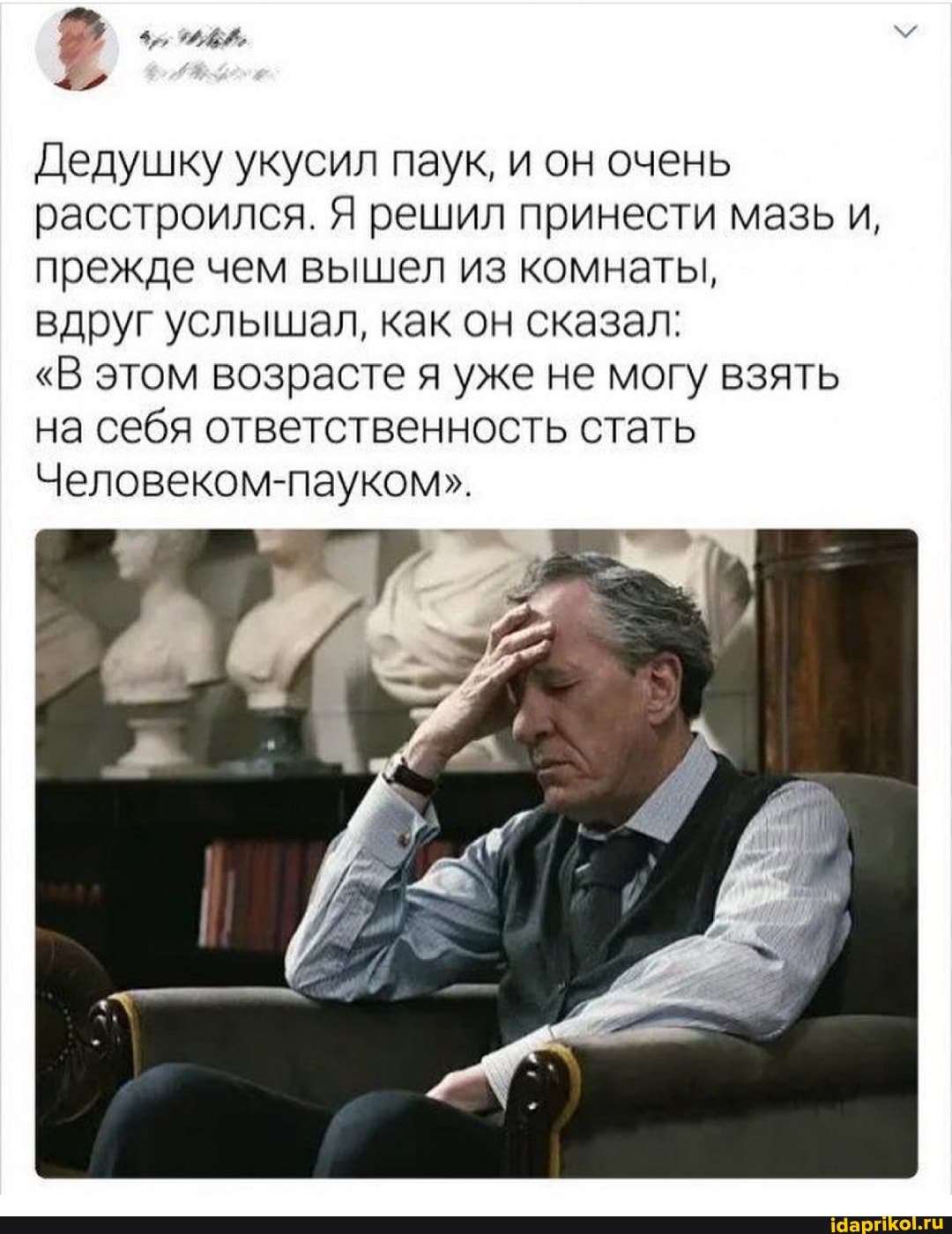 4, щи.
Дедушку укусил паук, и он очень расстроился. Я решил принести мазь и, прежде чем вышел из комнаты,
вдруг услышал, как он сказал:
"В этом возрасте я уже не могу взять на себя ответственность стать
Человеком-пауком".