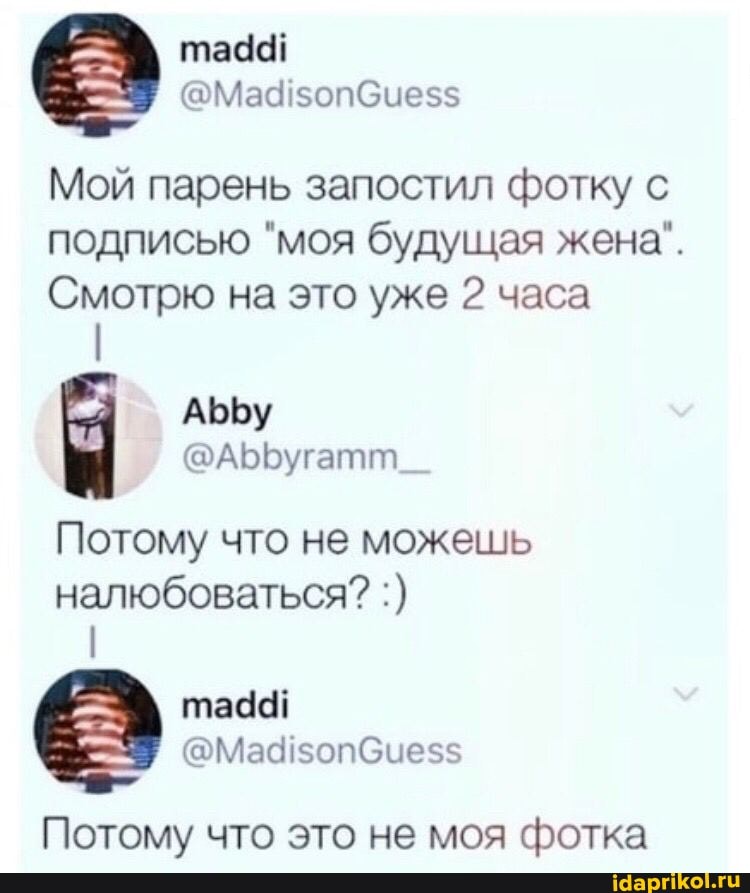 ада!
Мой парень запостил фотку с подписью "моя будущая жена".
Смотрю на это уже 2 часа
Потому что не можешь налюбоваться?
Потому что это не моя фотка