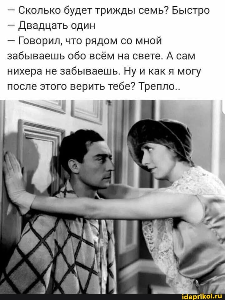 - Сколько будет трижды семь? Быстро
- Двадцать один
- Говорил, что рядом со мной забываешь обо всём на свете. А сам нихера не забываешь. Ну и как я могу после этого верить тебе? Трепло..
