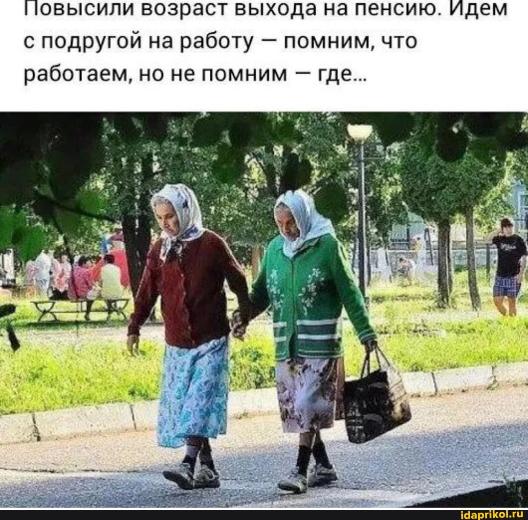 повысили возраст выхода на пенсию. Идем с подругой на работу - помним, что работаем, но не помним где...