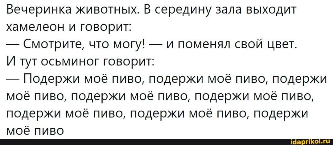 Вечеринка животных. В середину зала выходит хамелеон и говорит:
- Смотрите, что могу! - и поменял свой цвет.
И тут осьминог говорит:
- Подержи моё пиво, подержи моё пиво, подержи моё пиво, подержи моё пиво, подержи моё пиво, подержи моё пиво, подержи моё пиво, подержи моё пиво
