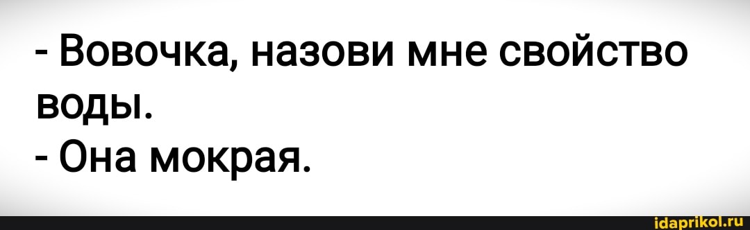 - Вовочка, назови мне свойство
ВОДЫ.
- Она мокрая.