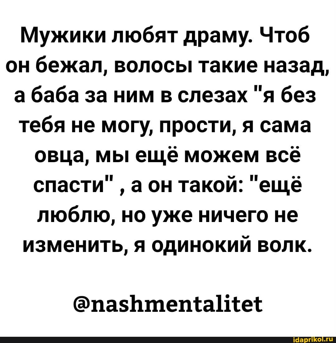Мужики любят драму. Чтоб он бежал, волосы такие назад, а баба за ним в слезах "я без тебя не могу, прости, я сама овца, мы ещё можем всё спасти" а он такой: "ещё люблю, но уже ничего не изменить, я одинокий волк.
@пазртепка "е+
