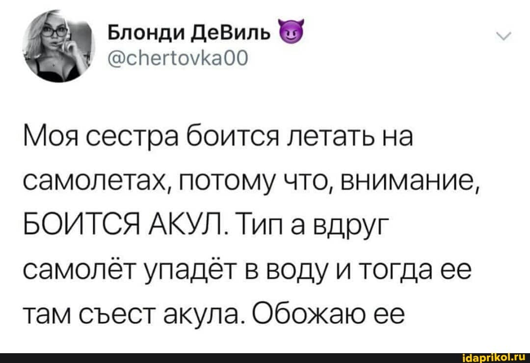 Блонди ДеВиль
Моя сестра боится летать на самолетах, потому что, внимание,
БОИТСЯ АКУЛ. Тип вдруг самолёт упадёт в воду и тогда ее там сест акула. Обожаю ее