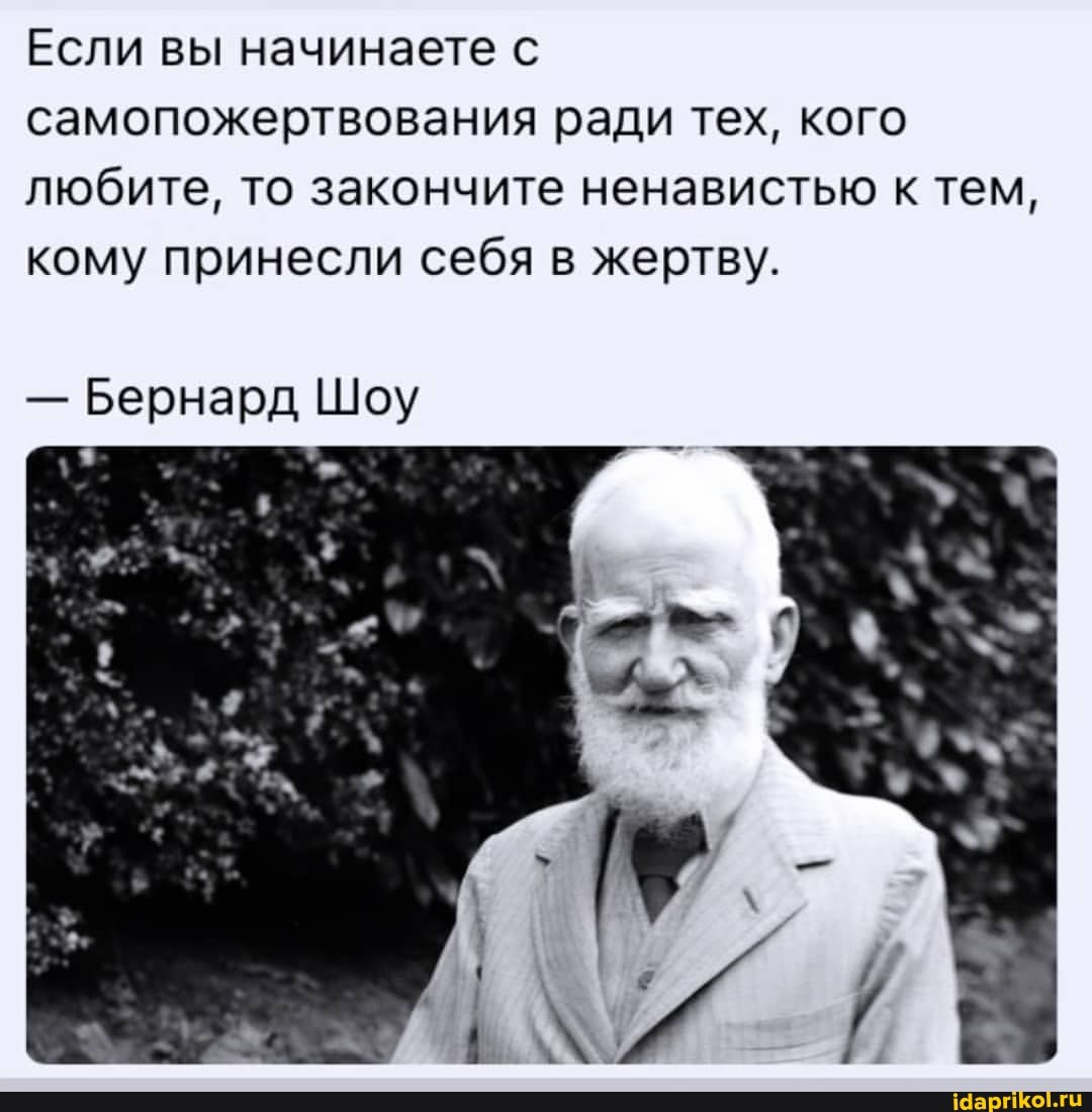 Если вы начинаете с самопожертвования ради тех, кого любите, то закончите ненавистью к тем, кому принесли себя в жертву.
- Бернард Шоу