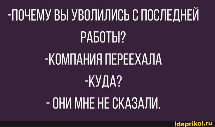 -ПОЧЕМУ ВЫ УВОЛИЛИСЬ С ПОСЛЕДНЕЙ РАБОТЫ?
-КОМПАНИЯ ПЕРЕЕХАЛА
-КУДА?
- НЕ СКАЗАЛИ.