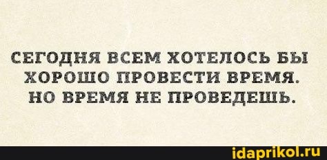 СЕГОДНЯ ВСЕМ ХОТЕЛОСЬ БЫ ХОРОШО ПРОВЕСТИ ВРЕМЯ.
НО ВРЕМЯ НЕ ПРОВЕДЕШЬ.