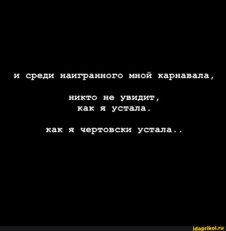 и среди наигранного мной карнавала,
никто не увидит, как я устала.
как я чертовски устала. .