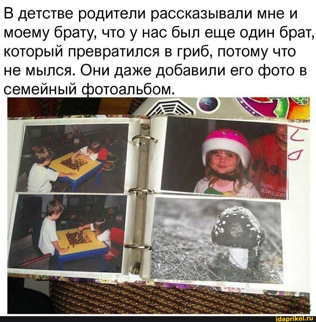 В детстве родители рассказывали мне и моему брату, что у нас был еще один брат, который превратился в гриб, потому что не мылся. Они даже добавили его фото в
семейный соотоальбом.