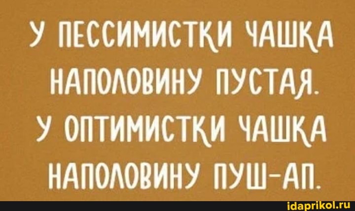 У ПЕССИМИСТКИ ЧАШКА
НАПОЛОВИНУ ПУСТАЯ.
У ОПТИМИСТКИ ЧАШКА