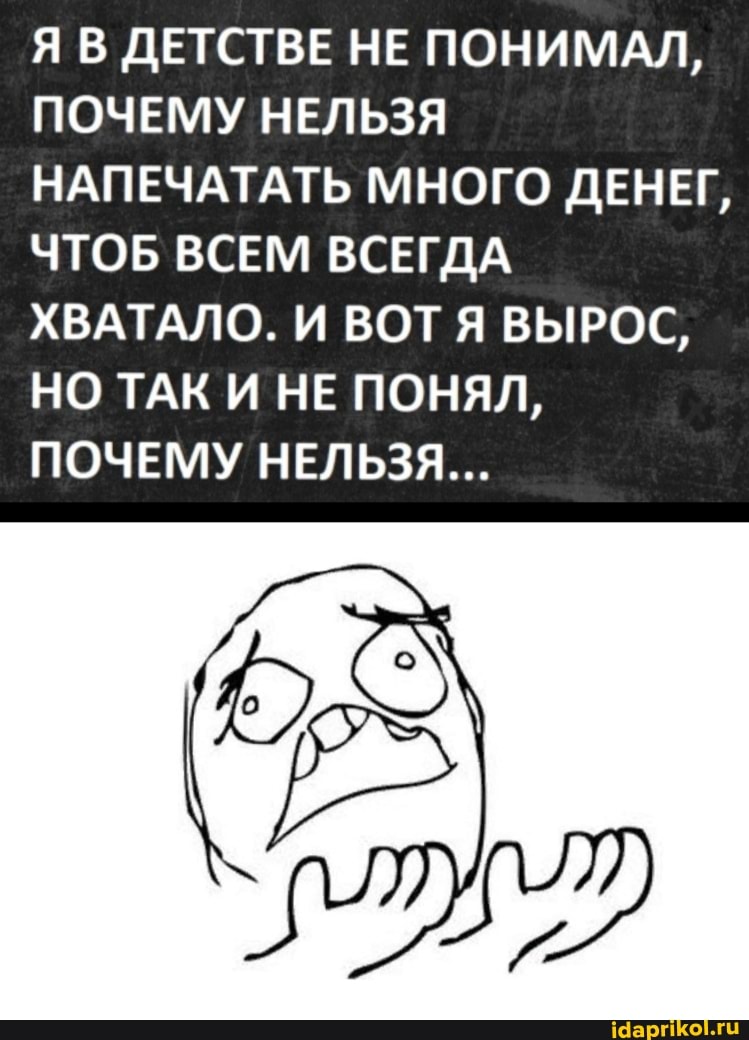 Я В ДЕТСТВЕ НЕ ПОНИМАЛ,
ПОЧЕМУ НЕЛЬЗЯ НАПЕЧАТАТЬ МНОГО ДЕНЕГ,
ЧТОБ ВСЕМ ВСЕГДА ХВАТАЛО. И ВОТ Я ВЫРОС,
НО ТАК И НЕ ПОНЯЛ,
ПОЧЕМУ НЕЛЬЗЯ...
