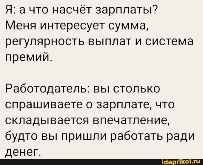 Я: а что насчёт зарплаты?
Меня интересует сумма, регулярность выплат и система премий.
Работодатель: вы столько спрашиваете о зарплате, что складывается впечатление, будто вы пришли работать ради денег.