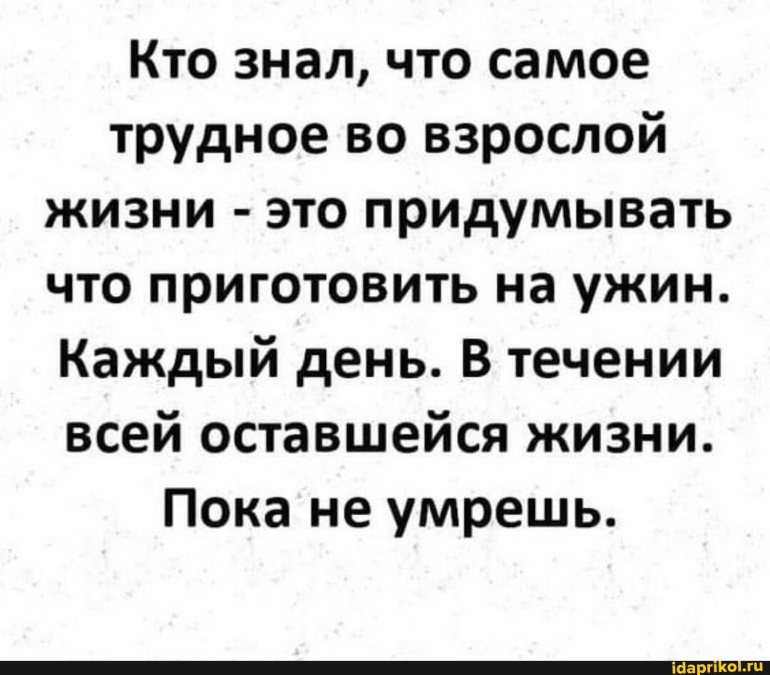 Кто знал, что самое трудное во взрослой жизни - это придумывать что приготовить на ужин.
Каждый день. В течении всей оставшейся жизни.
Пока не умрешь.
