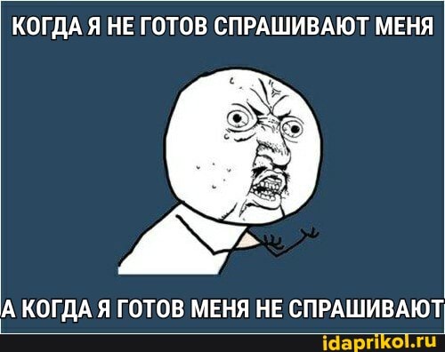 КОГДА Я НЕ ГОТОВ СПРАШИВАЮТ МЕНЯ
А КОГДА Я ГОТОВ МЕНЯ НЕ СПРАШИВАЮТ