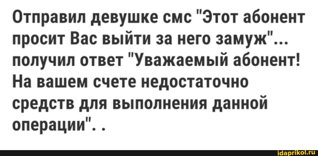 Отправил девушке смс "Этот абонент просит Вас выйти за него замуж"...
получил ответ "Уважаемый абонент!
На вашем счете недостаточно средств для выполнения данной операции". .