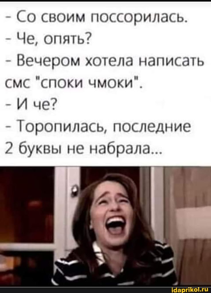 - Со своим поссорилась.
- Че, опять?
- Вечером хотела написать мс "СПОКИ ЧМОКИ".
- Иче?
- Торопилась, последние
2 буквы не набрала...