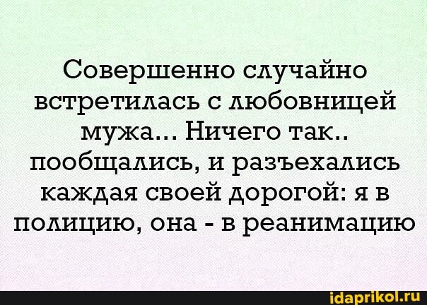 Совершенно случайно встретилась с любовницей мужа... Ничего так..
пообщались, и разехались каждая своей дорогой: яв полицию, она - в реанимацию