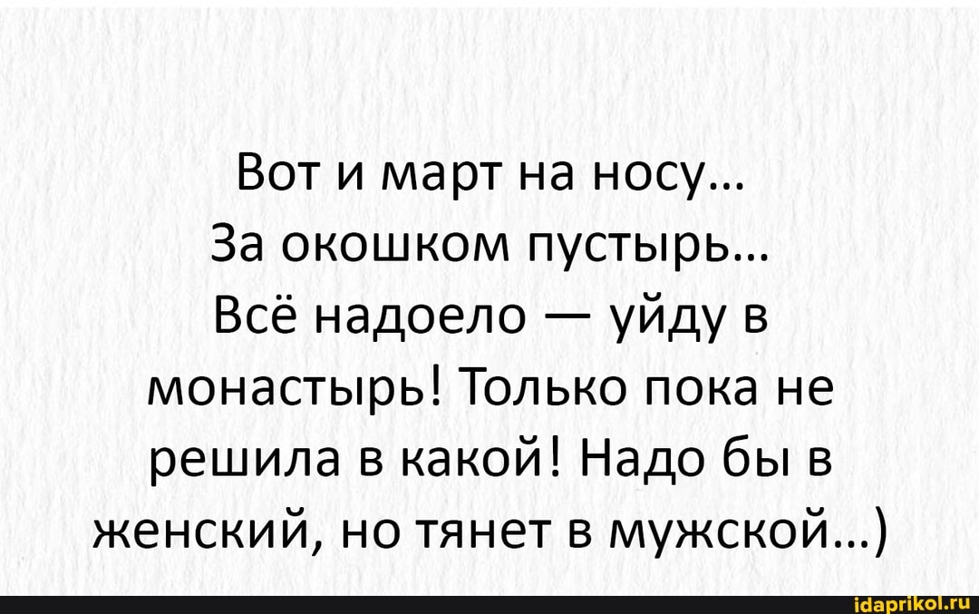 Вот и март на носу...
За окошком пустырь...
Всё надоело - уйду в монастырь! Только пока не решила в какой! Надо бы в
женский, но тянет в мужской...)