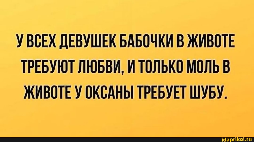 У ВСЕХ ДЕВУШЕК БАБОЧКИ В ЖИВОТЕ ТРЕБУЮТ ЛЮБВИ, И ТОЛЬКО МОЛЬ В ЖИВОТЕ У ОКСАНЫ ТРЕБУЕТ ШУБУ.