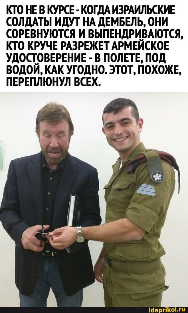 КТО НЕ В КУРСЕ - КОГДА ИЗРАИЛЬСКИЕ СОЛДАТЫ ИДУТ НА ДЕМБЕЛЬ, ОНИ СОРЕВНУЮТСЯ И ВЫПЕНДРИВАЮТСЯ,
КТО КРУЧЕ РАЗРЕЖЕТ АРМЕЙСКОЕ УДОСТОВЕРЕНИЕ - В ПОЛЕТЕ, ПОД ВОДОЙ, КАК УГОДНО. ЭТОТ, ПОХОЖЕ,
ПЕРЕПЛЮНУЛ ВСЕХ.